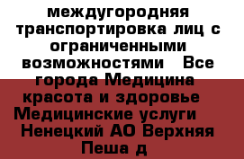 междугородняя транспортировка лиц с ограниченными возможностями - Все города Медицина, красота и здоровье » Медицинские услуги   . Ненецкий АО,Верхняя Пеша д.